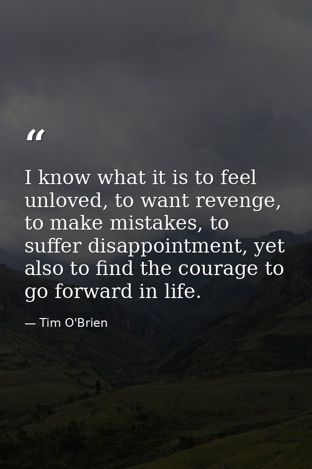 I know what it is to feel unloved, to want revenge, to make mistakes, to suffer disappointment, yet also to find the cou — Tim O'Brien