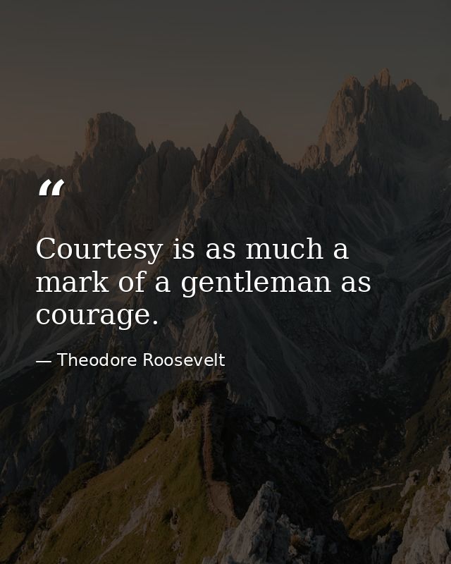 Courtesy is as much a mark of a gentleman as courage. — Theodore Roosevelt