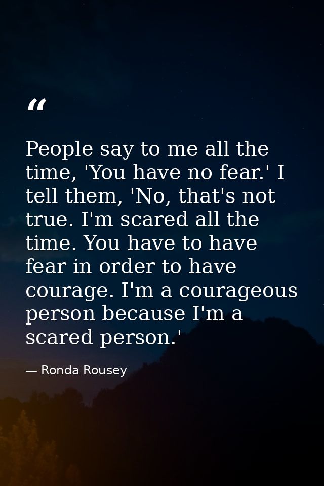 People say to me all the time, 'You have no fear.' I tell them, 'No, that's not true. I'm scared all the time. You have  — Ronda Rousey