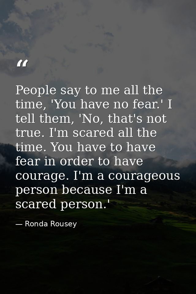 People say to me all the time, 'You have no fear.' I tell them, 'No, that's not true. I'm scared all the time. You have  — Ronda Rousey