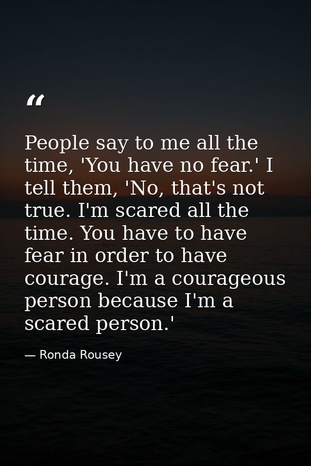 People say to me all the time, 'You have no fear.' I tell them, 'No, that's not true. I'm scared all the time. You have  — Ronda Rousey