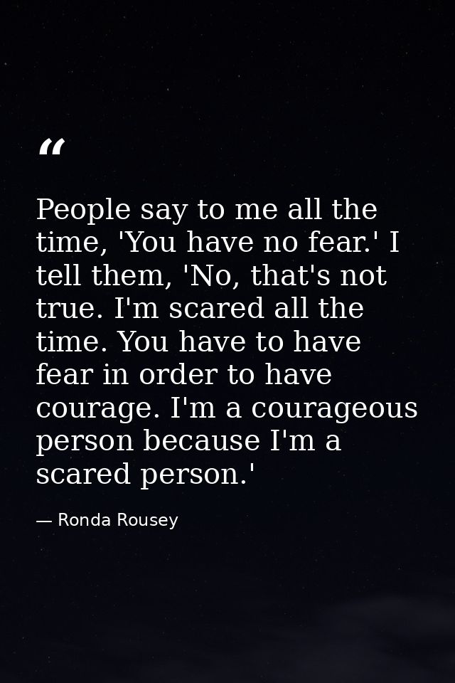 People say to me all the time, 'You have no fear.' I tell them, 'No, that's not true. I'm scared all the time. You have  — Ronda Rousey