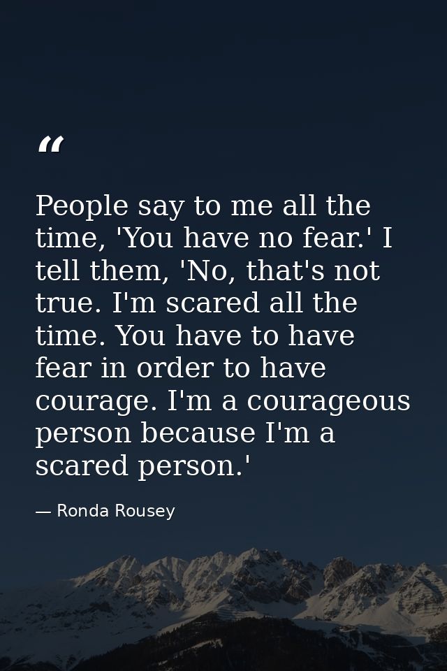 People say to me all the time, 'You have no fear.' I tell them, 'No, that's not true. I'm scared all the time. You have  — Ronda Rousey