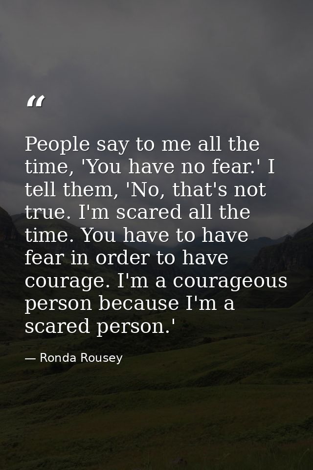 People say to me all the time, 'You have no fear.' I tell them, 'No, that's not true. I'm scared all the time. You have  — Ronda Rousey