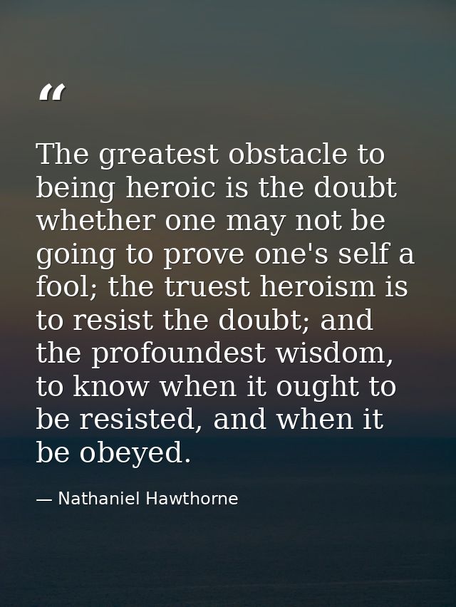 The greatest obstacle to being heroic is the doubt whether one may not be going to prove one's self a fool; the truest h — Nathaniel Hawthorne