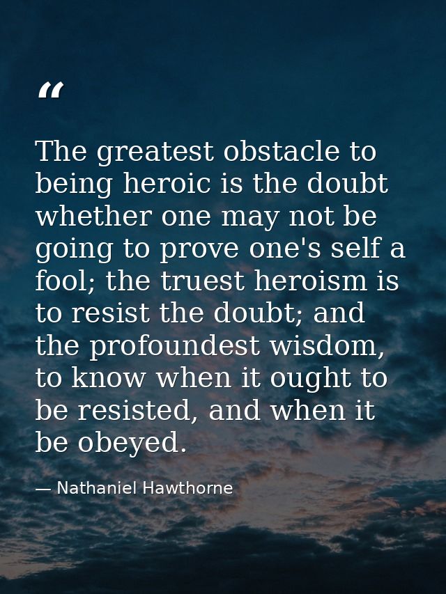 The greatest obstacle to being heroic is the doubt whether one may not be going to prove one's self a fool; the truest h — Nathaniel Hawthorne