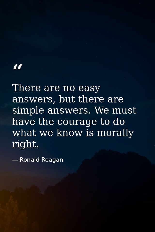 There are no easy answers, but there are simple answers. We must have the courage to do what we know is morally right. — Ronald Reagan