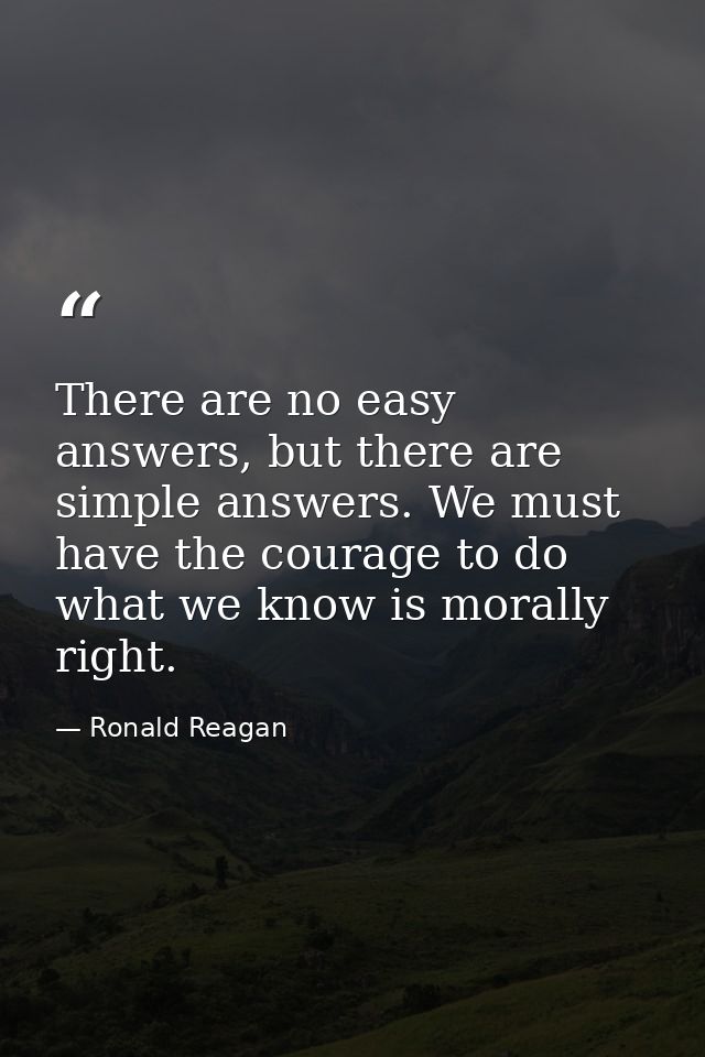 There are no easy answers, but there are simple answers. We must have the courage to do what we know is morally right. — Ronald Reagan