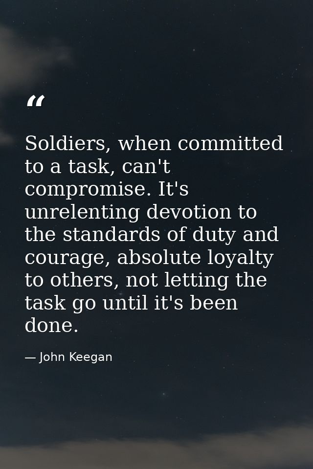 Soldiers, when committed to a task, can't compromise. It's unrelenting devotion to the standards of duty and courage, ab — John Keegan