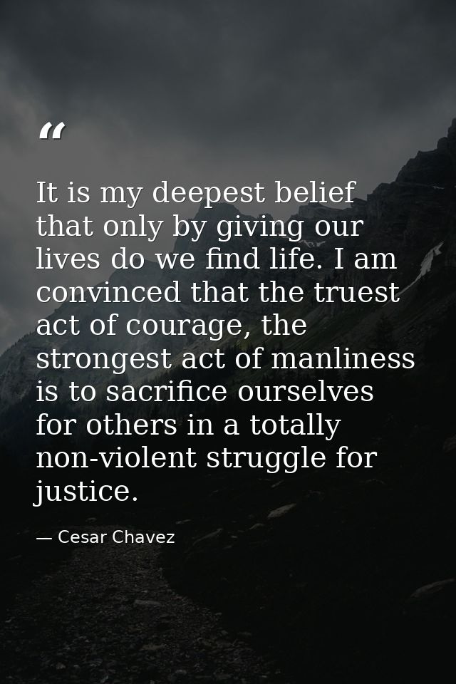 It is my deepest belief that only by giving our lives do we find life. I am convinced that the truest act of courage, th — Cesar Chavez