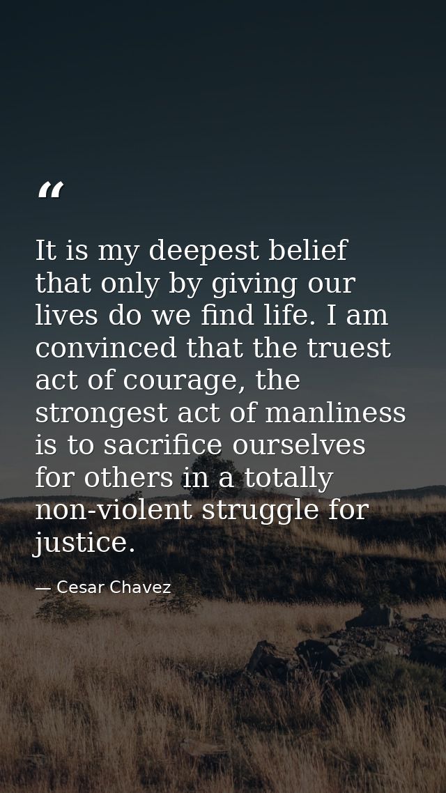 It is my deepest belief that only by giving our lives do we find life. I am convinced that the truest act of courage, th — Cesar Chavez