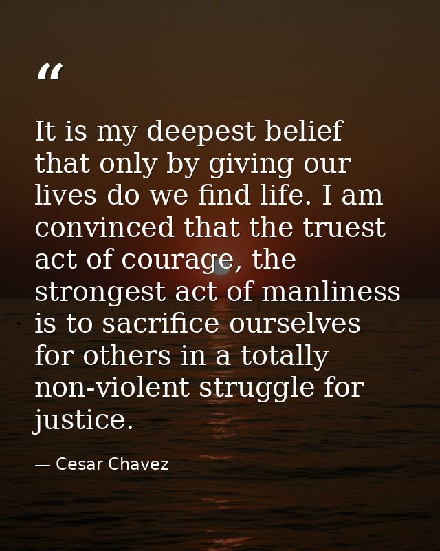 It is my deepest belief that only by giving our lives do we find life. I am convinced that the truest act of courage, th — Cesar Chavez