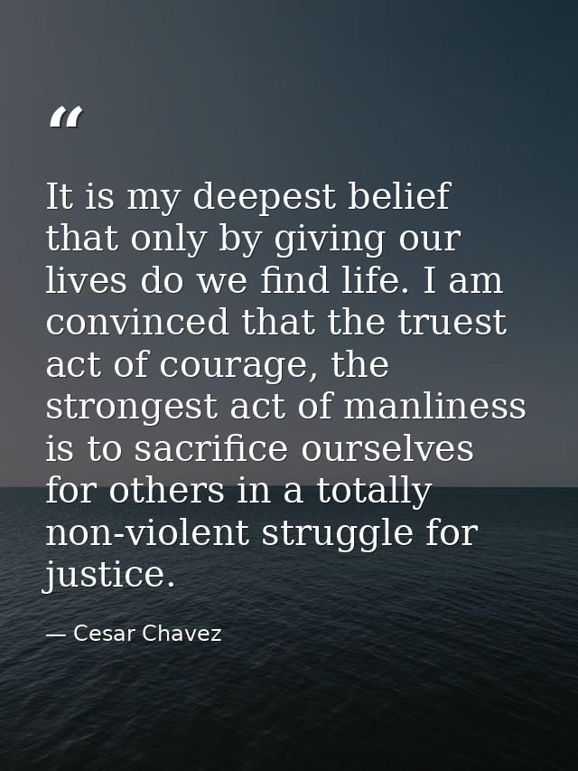 It is my deepest belief that only by giving our lives do we find life. I am convinced that the truest act of courage, th — Cesar Chavez