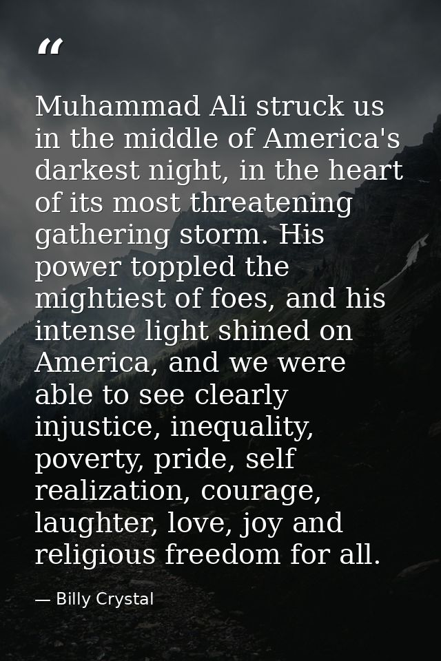 Muhammad Ali struck us in the middle of America's darkest night, in the heart of its most threatening gathering storm. H — Billy Crystal