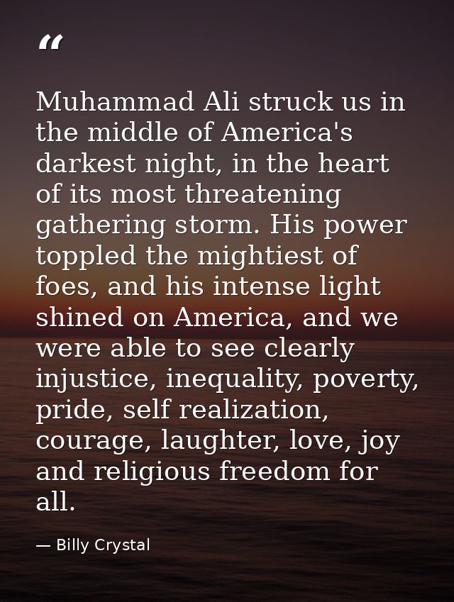 Muhammad Ali struck us in the middle of America's darkest night, in the heart of its most threatening gathering storm. H — Billy Crystal