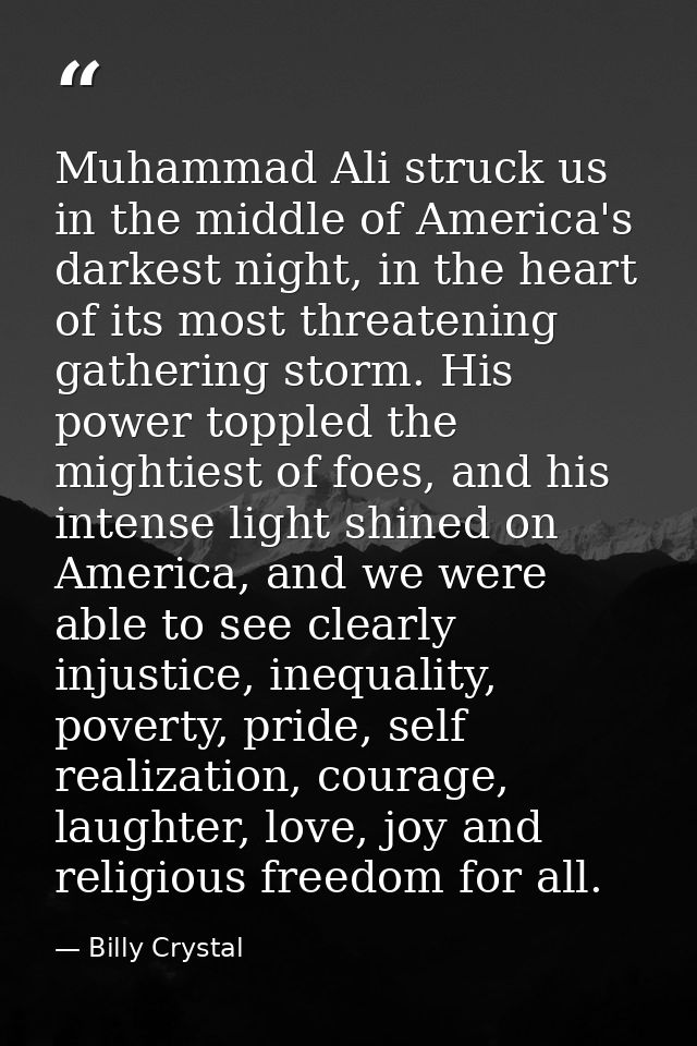 Muhammad Ali struck us in the middle of America's darkest night, in the heart of its most threatening gathering storm. H — Billy Crystal