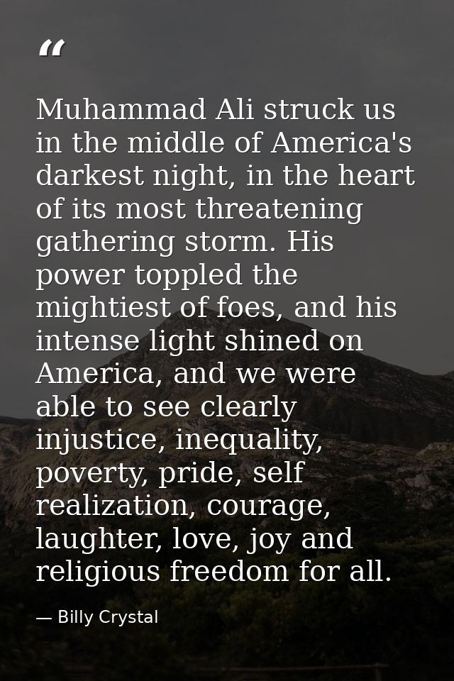Muhammad Ali struck us in the middle of America's darkest night, in the heart of its most threatening gathering storm. H — Billy Crystal
