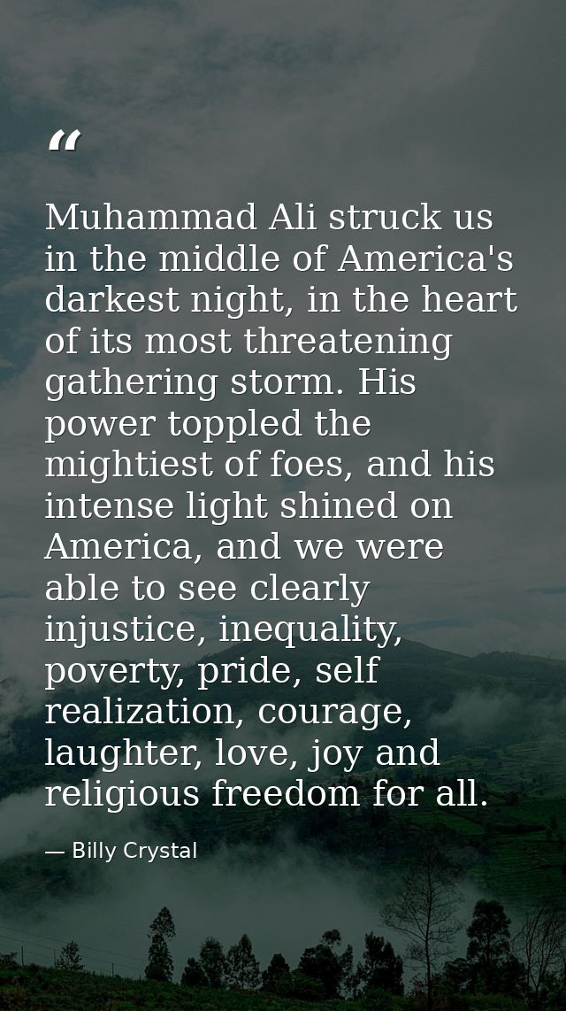 Muhammad Ali struck us in the middle of America's darkest night, in the heart of its most threatening gathering storm. H — Billy Crystal