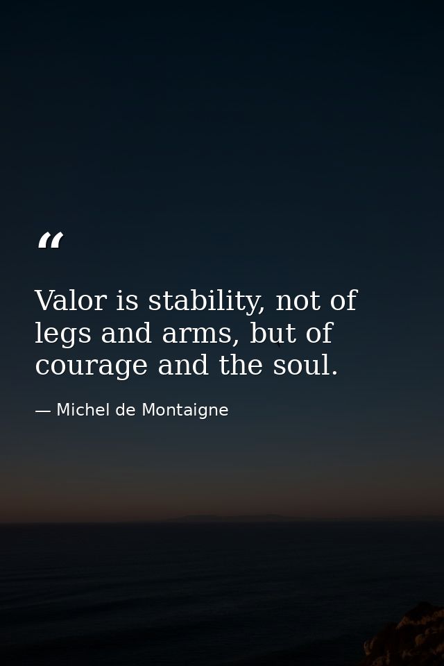 Valor is stability, not of legs and arms, but of courage and the soul. — Michel de Montaigne