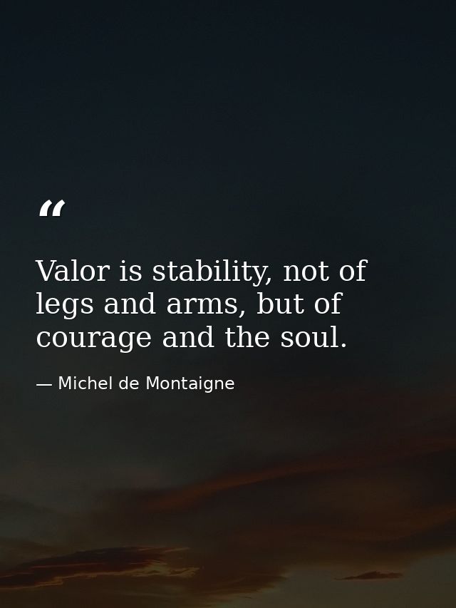 Valor is stability, not of legs and arms, but of courage and the soul. — Michel de Montaigne