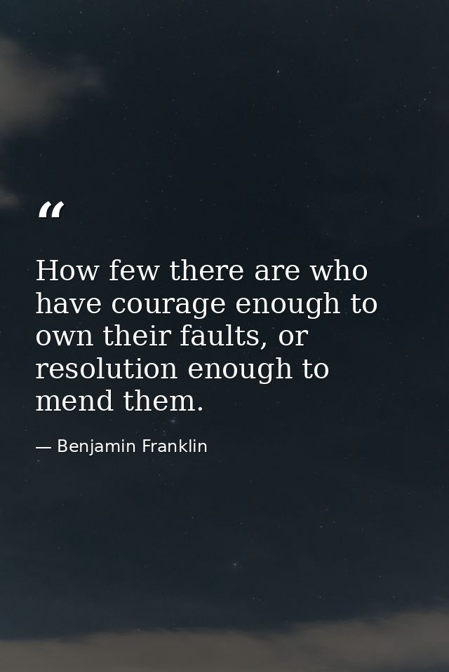 How few there are who have courage enough to own their faults, or resolution enough to mend them. — Benjamin Franklin