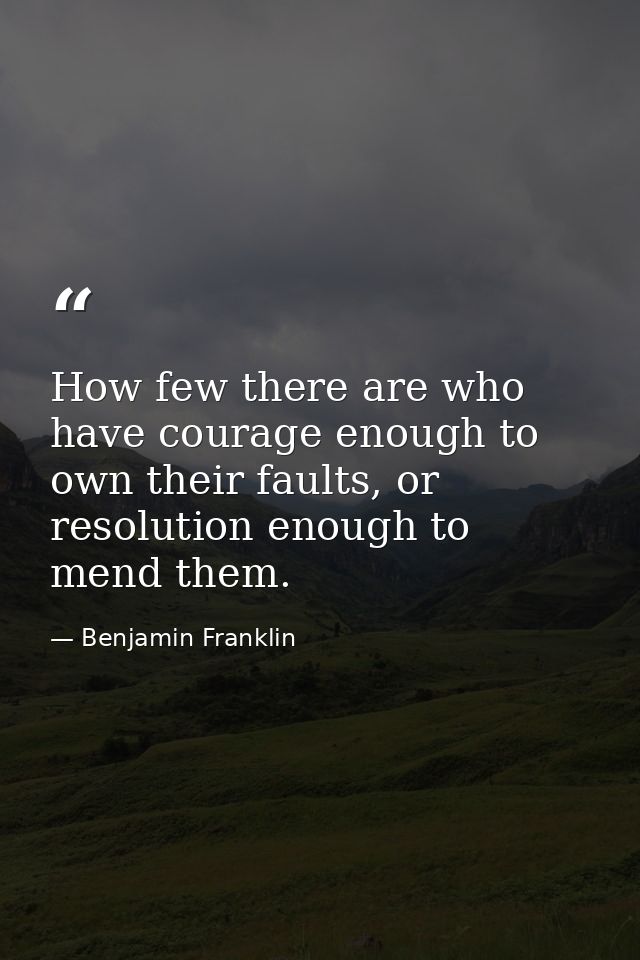 How few there are who have courage enough to own their faults, or resolution enough to mend them. — Benjamin Franklin