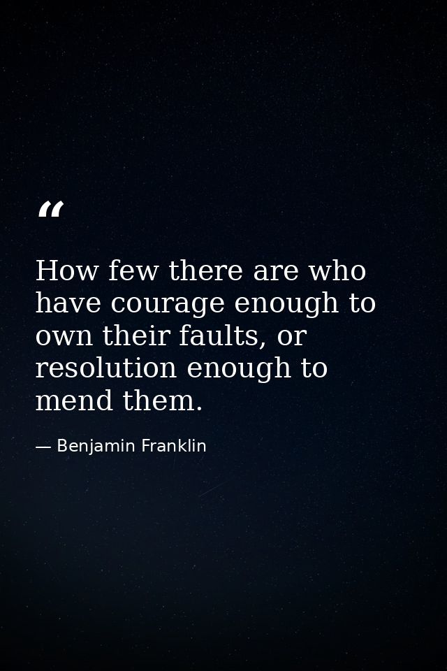 How few there are who have courage enough to own their faults, or resolution enough to mend them. — Benjamin Franklin