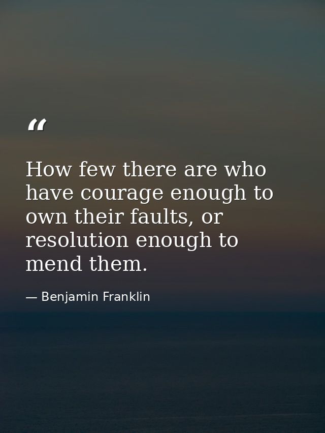 How few there are who have courage enough to own their faults, or resolution enough to mend them. — Benjamin Franklin