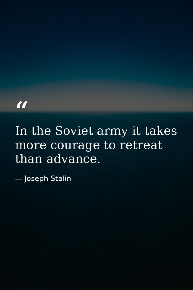 In the Soviet army it takes more courage to retreat than advance. — Joseph Stalin