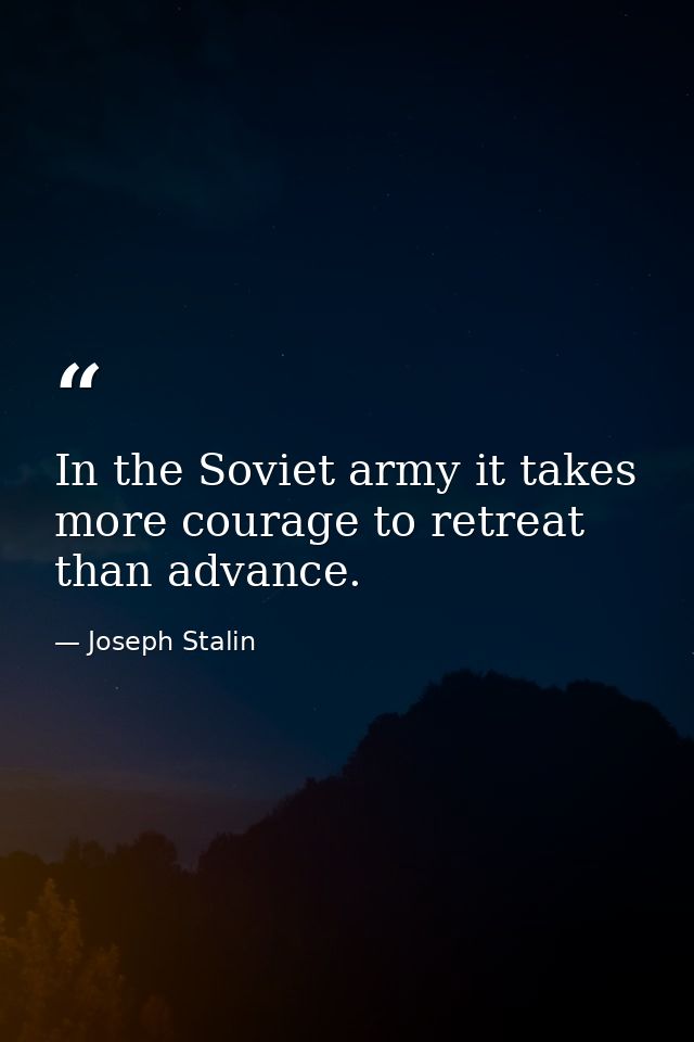 In the Soviet army it takes more courage to retreat than advance. — Joseph Stalin