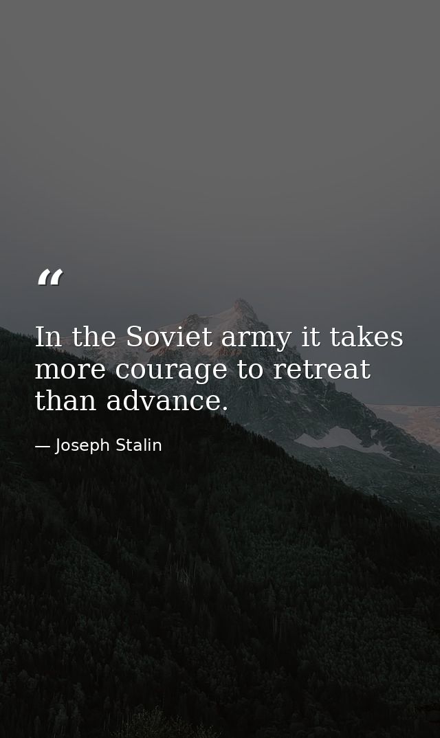 In the Soviet army it takes more courage to retreat than advance. — Joseph Stalin