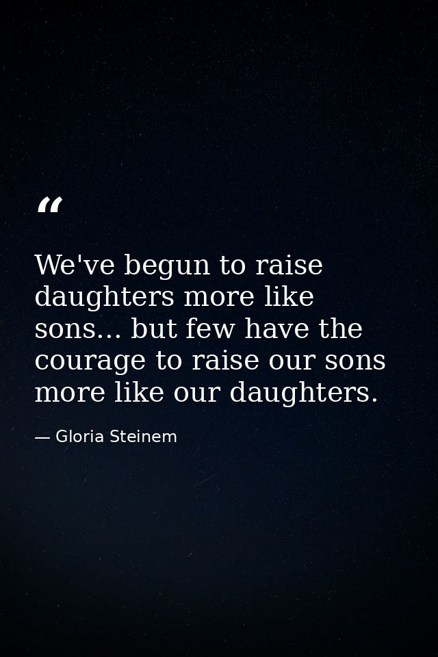 We've begun to raise daughters more like sons... but few have the courage to raise our sons more like our daughters. — Gloria Steinem