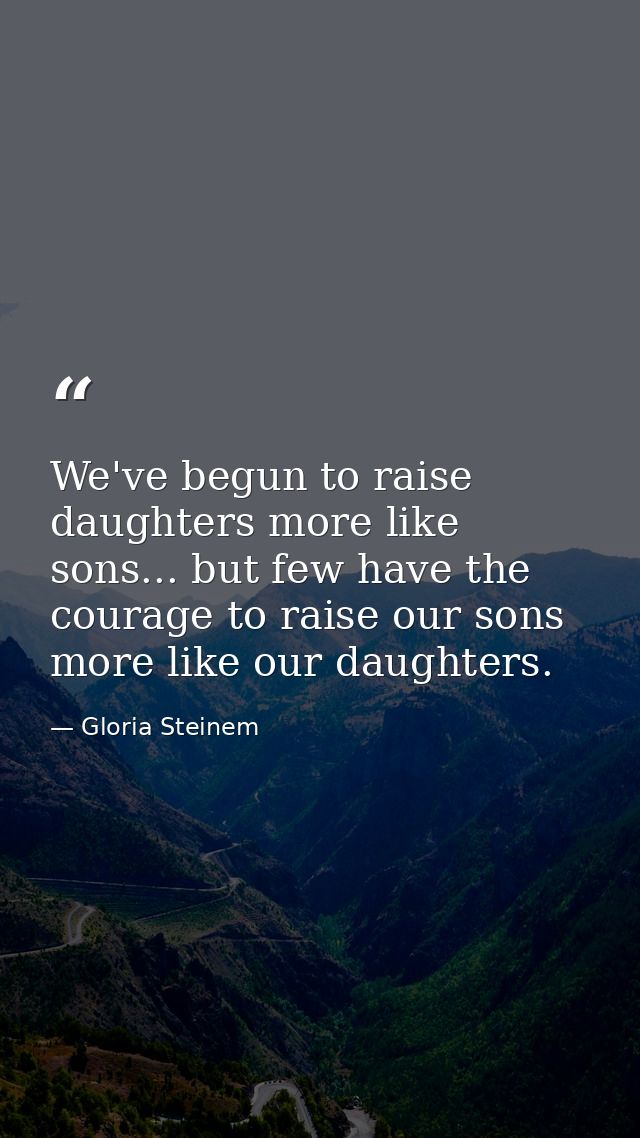 We've begun to raise daughters more like sons... but few have the courage to raise our sons more like our daughters. — Gloria Steinem