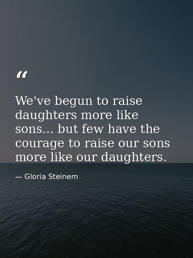 We've begun to raise daughters more like sons... but few have the courage to raise our sons more like our daughters. — Gloria Steinem
