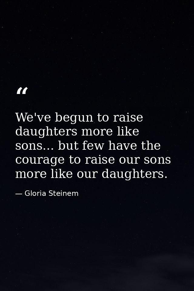 We've begun to raise daughters more like sons... but few have the courage to raise our sons more like our daughters. — Gloria Steinem