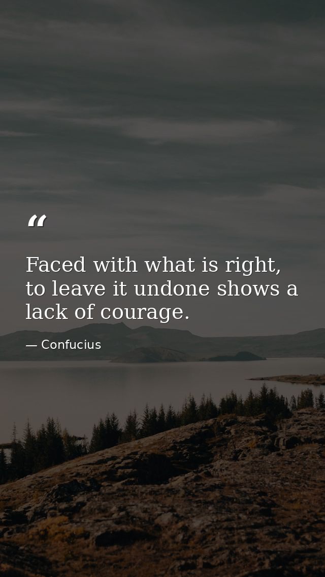 Faced with what is right, to leave it undone shows a lack of courage. — Confucius