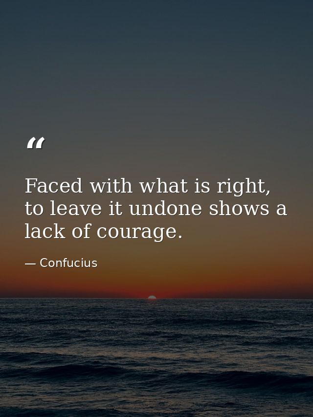 Faced with what is right, to leave it undone shows a lack of courage. — Confucius