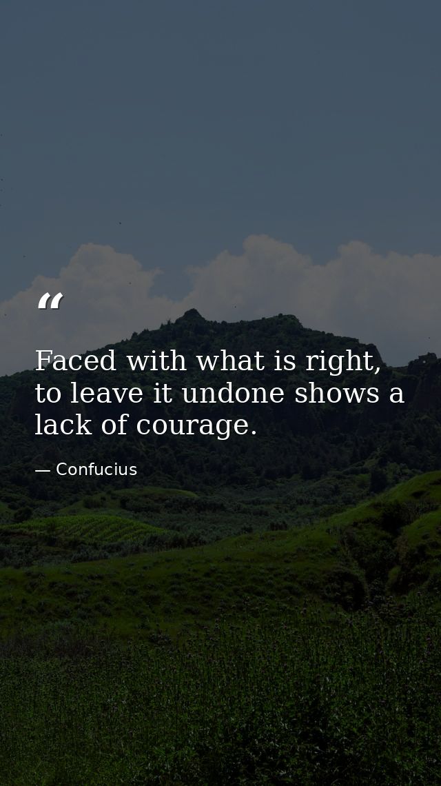 Faced with what is right, to leave it undone shows a lack of courage. — Confucius