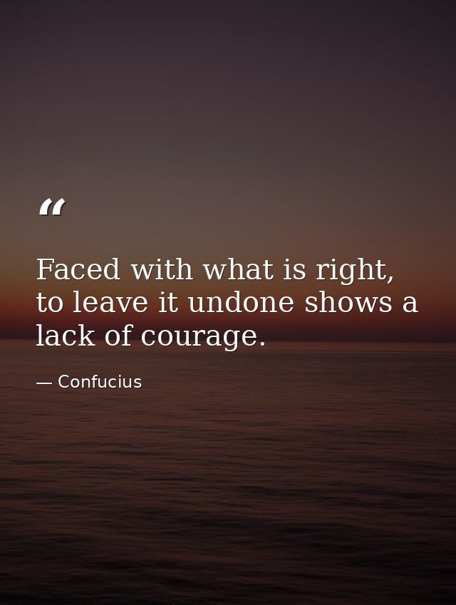 Faced with what is right, to leave it undone shows a lack of courage. — Confucius