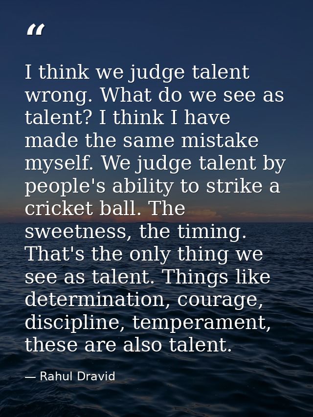 I think we judge talent wrong. What do we see as talent? I think I have made the same mistake myself. We judge talent by — Rahul Dravid