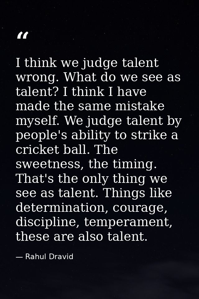 I think we judge talent wrong. What do we see as talent? I think I have made the same mistake myself. We judge talent by — Rahul Dravid