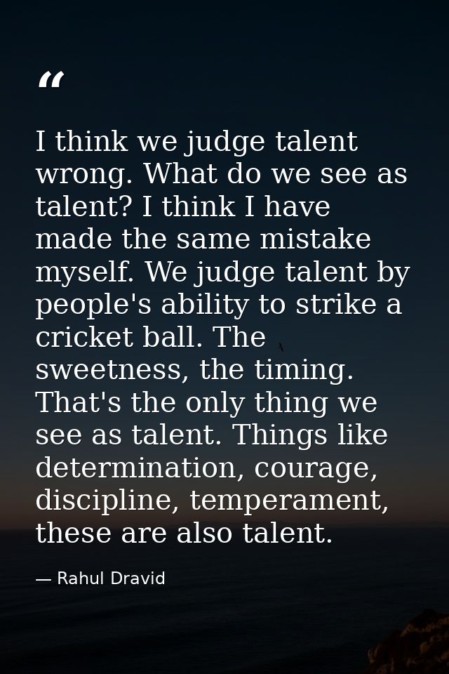 I think we judge talent wrong. What do we see as talent? I think I have made the same mistake myself. We judge talent by — Rahul Dravid