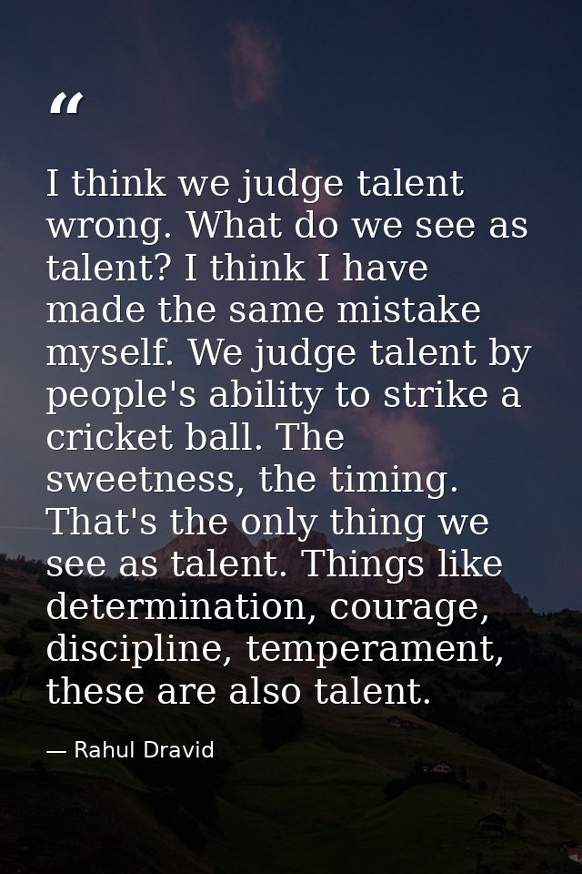 I think we judge talent wrong. What do we see as talent? I think I have made the same mistake myself. We judge talent by — Rahul Dravid
