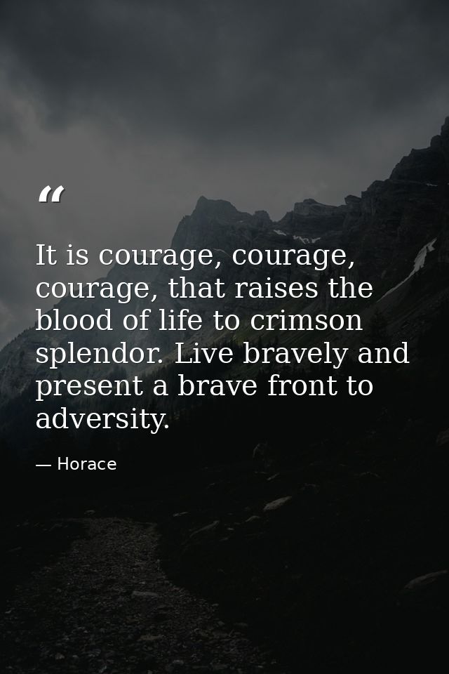 It is courage, courage, courage, that raises the blood of life to crimson splendor. Live bravely and present a brave fro — Horace