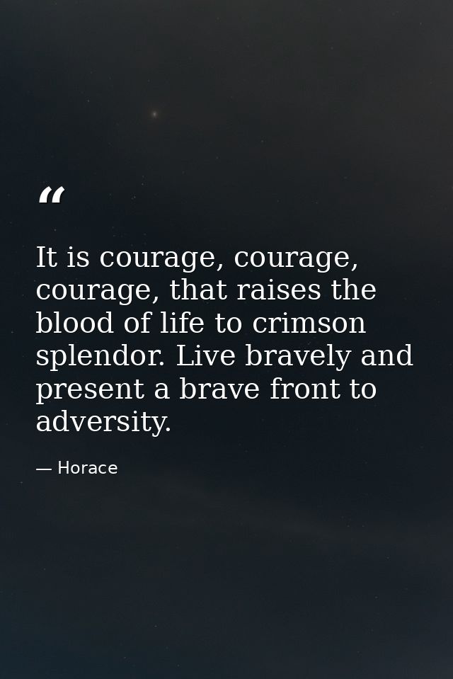 It is courage, courage, courage, that raises the blood of life to crimson splendor. Live bravely and present a brave fro — Horace