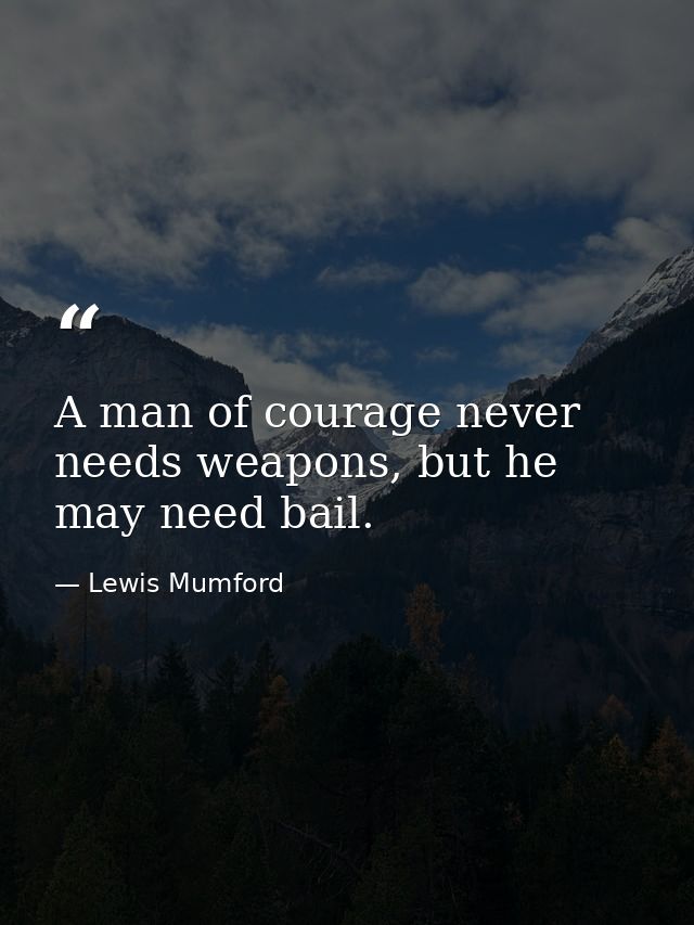 A man of courage never needs weapons, but he may need bail. — Lewis Mumford
