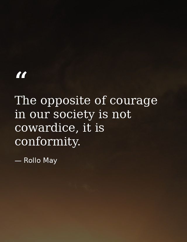 The opposite of courage in our society is not cowardice, it is conformity. — Rollo May