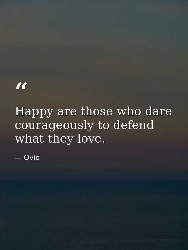 Happy are those who dare courageously to defend what they love. — Ovid