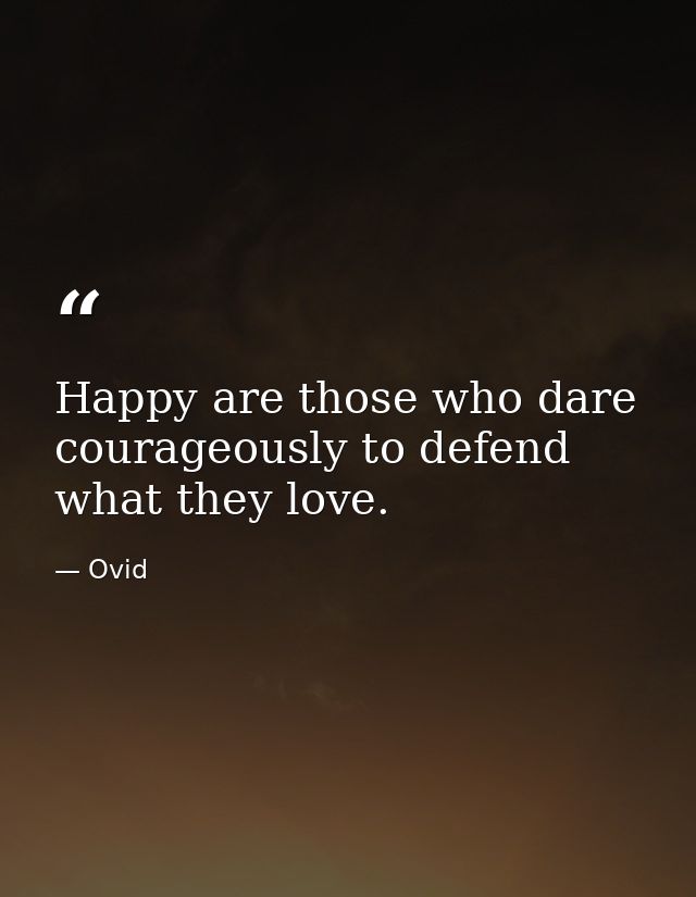 Happy are those who dare courageously to defend what they love. — Ovid