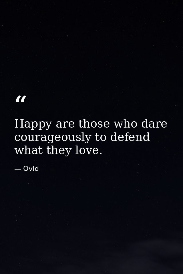 Happy are those who dare courageously to defend what they love. — Ovid